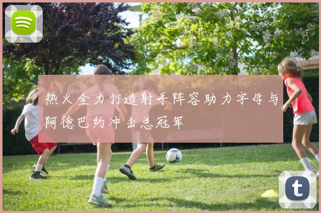 热火全力打造射手阵容助力字母与阿德巴约冲击总冠军