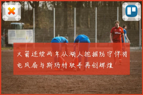 火箭连续两年从湖人挖掘防守悍将电风扇与斯玛特联手再创辉煌
