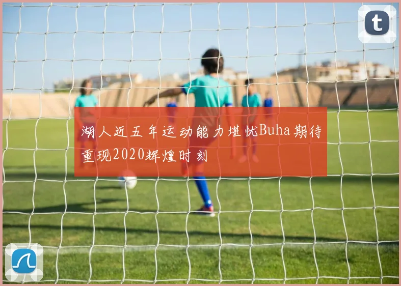 湖人近五年运动能力堪忧Buha期待重现2020辉煌时刻