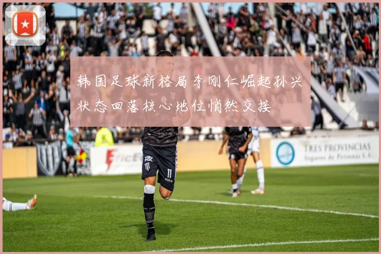 韩国足球新格局李刚仁崛起孙兴慜状态回落核心地位悄然交接