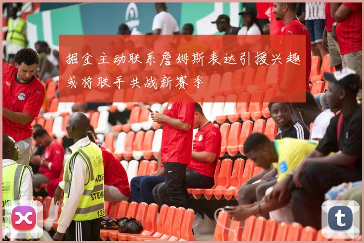 掘金主动联系詹姆斯表达引援兴趣或将联手共战新赛季