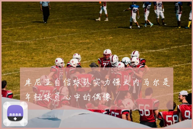 库尼亚自信球队实力强大内马尔是年轻球员心中的偶像