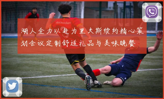 湖人全力以赴为里夫斯续约精心策划会议定制舒适礼品与美味晚餐