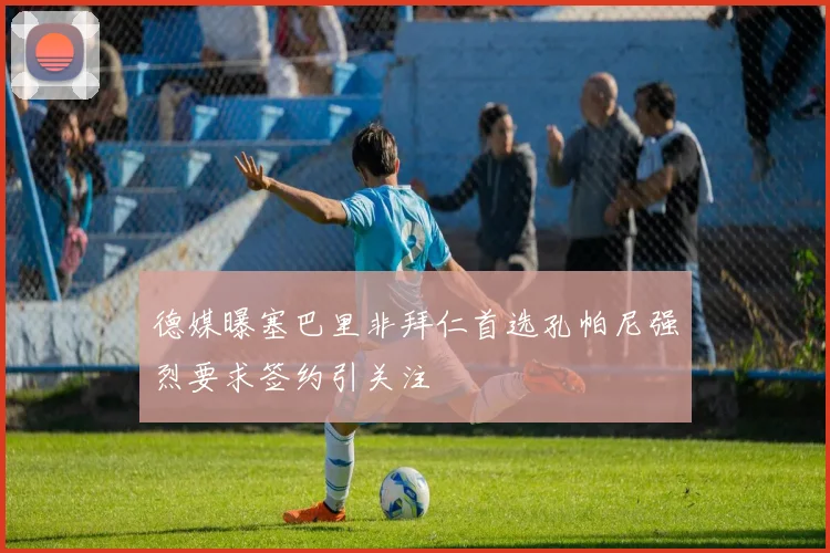 德媒曝塞巴里非拜仁首选孔帕尼强烈要求签约引关注