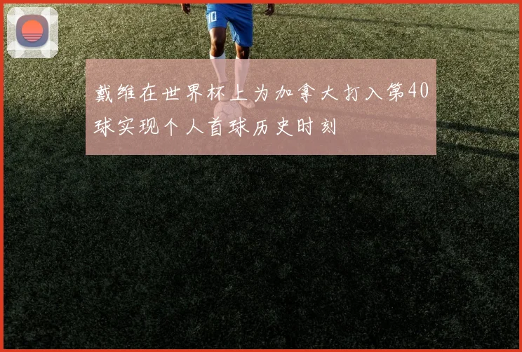 戴维在世界杯上为加拿大打入第40球实现个人首球历史时刻