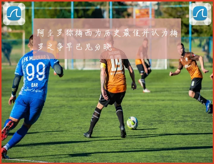 阿圭罗称梅西为历史最佳并认为梅罗之争早已见分晓