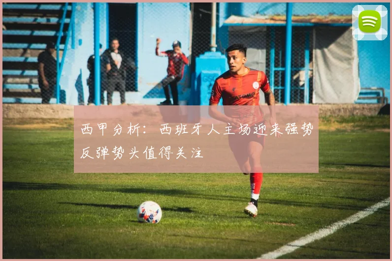 西甲分析：西班牙人主场迎来强势反弹势头值得关注