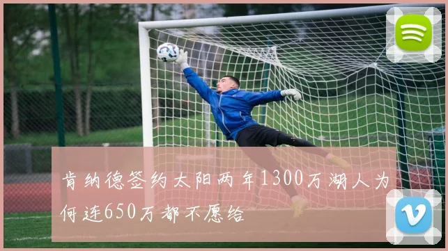 肯纳德签约太阳两年1300万湖人为何连650万都不愿给