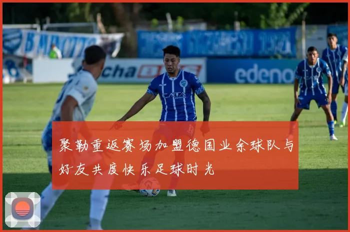 聚勒重返赛场加盟德国业余球队与好友共度快乐足球时光