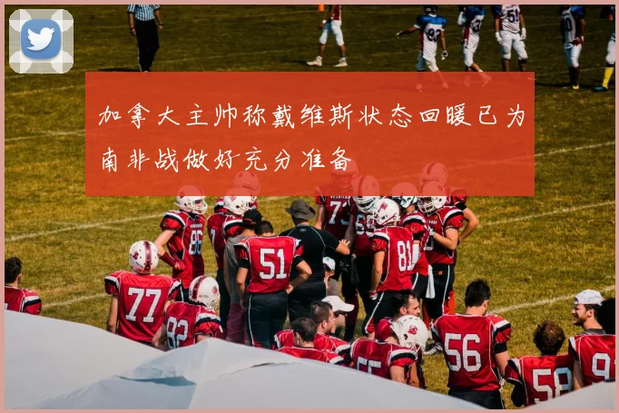 加拿大主帅称戴维斯状态回暖已为南非战做好充分准备