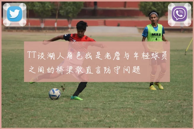 TT谈湖人角色我是老詹与年轻球员之间的桥梁敢直言防守问题